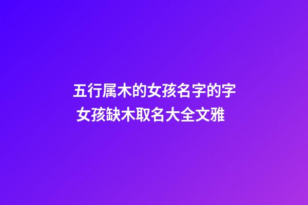 五行属木的女孩名字的字 女孩缺木取名大全文雅-第1张-公司起名-玄机派